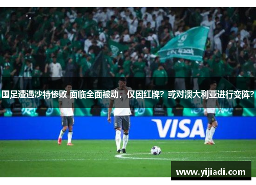 国足遭遇沙特惨败 面临全面被动，仅因红牌？或对澳大利亚进行变阵？
